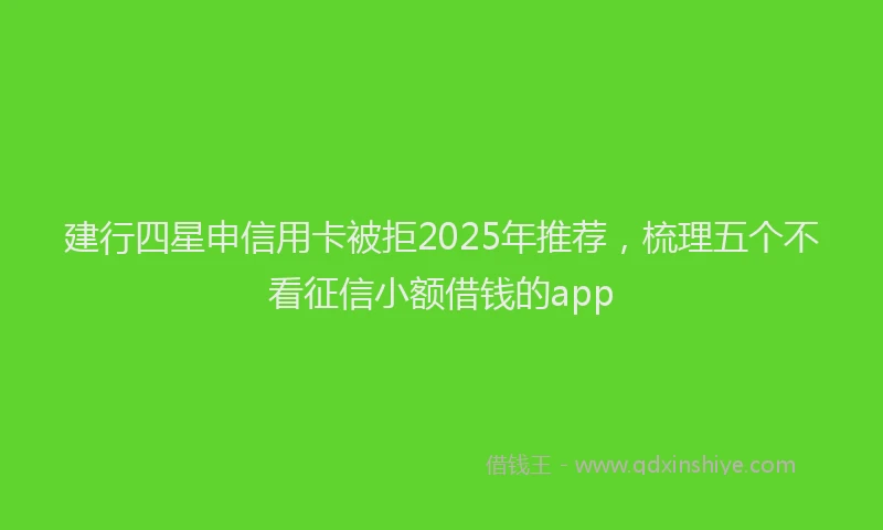 建行四星申信用卡被拒2025年推荐，梳理五个不看征信小额借钱的app