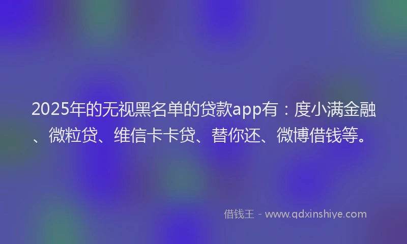 2025年的无视黑名单的贷款app有：度小满金融、微粒贷、维信卡卡贷、替你还、微博借钱等。