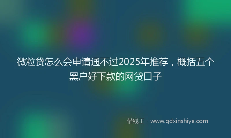 微粒贷怎么会申请通不过2025年推荐，概括五个黑户好下款的网贷口子