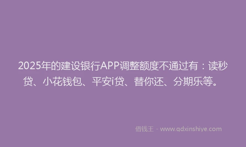 2025年的建设银行APP调整额度不通过有：读秒贷、小花钱包、平安i贷、替你还、分期乐等。