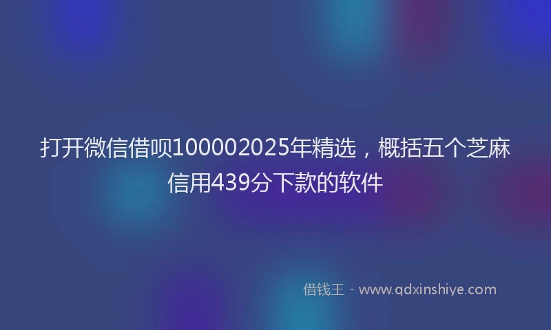 打开微信借呗100002025年精选，概括五个芝麻信用439分下款的软件