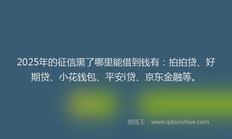 2025年的征信黑了哪里能借到钱有：拍拍贷、好期贷、小花钱包、平安i贷、京东金融等。