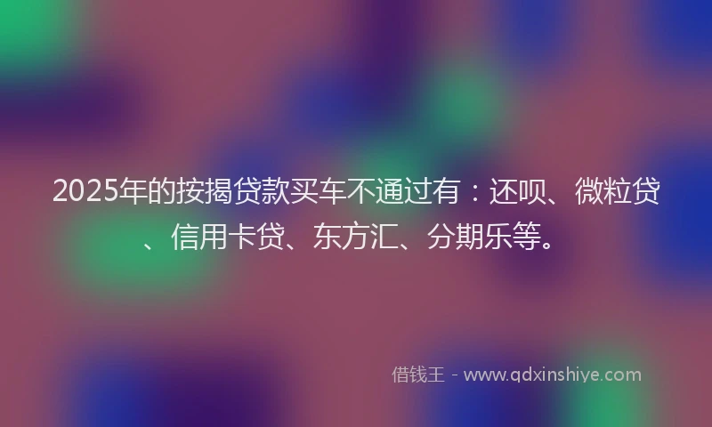 2025年的按揭贷款买车不通过有：还呗、微粒贷、信用卡贷、东方汇、分期乐等。