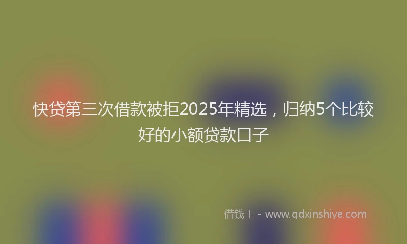 快贷第三次借款被拒2025年精选，归纳5个比较好的小额贷款口子