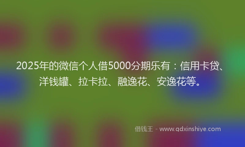 2025年的微信个人借5000分期乐有：信用卡贷、洋钱罐、拉卡拉、融逸花、安逸花等。