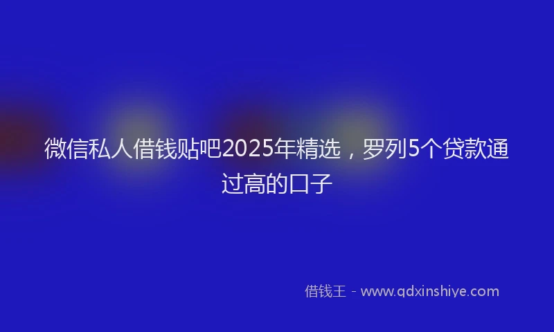 微信私人借钱贴吧2025年精选，罗列5个贷款通过高的口子