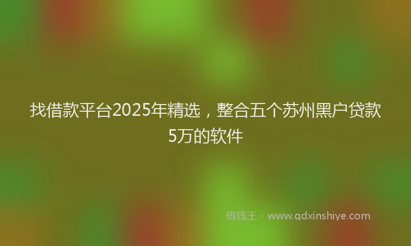 找借款平台2025年精选，整合五个苏州黑户贷款5万的软件