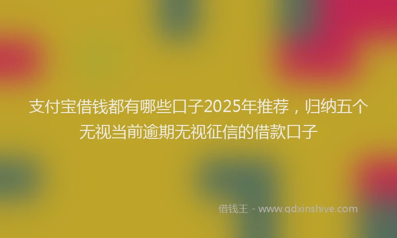 支付宝借钱都有哪些口子2025年推荐，归纳五个无视当前逾期无视征信的借款口子