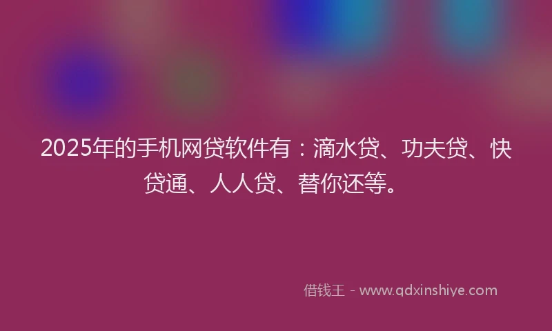 2025年的手机网贷软件有：滴水贷、功夫贷、快贷通、人人贷、替你还等。