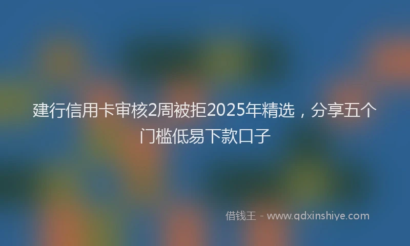 建行信用卡审核2周被拒2025年精选，分享五个门槛低易下款口子