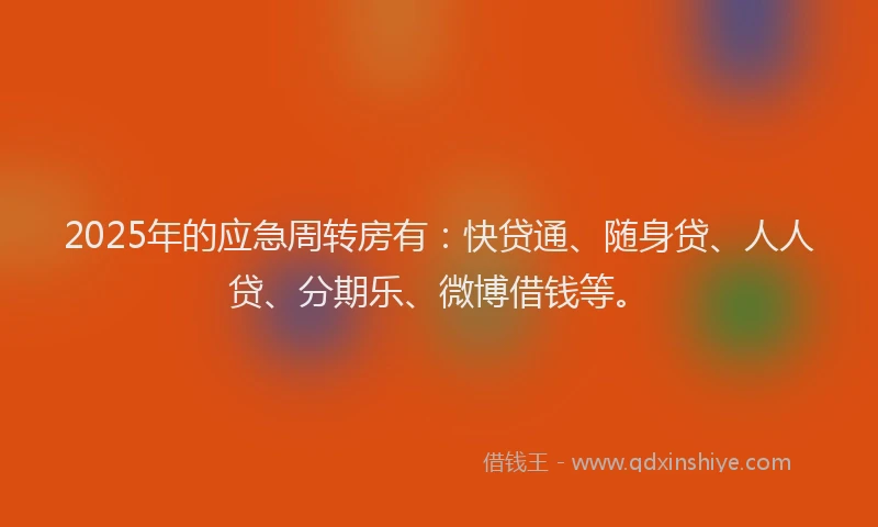 2025年的应急周转房有：快贷通、随身贷、人人贷、分期乐、微博借钱等。