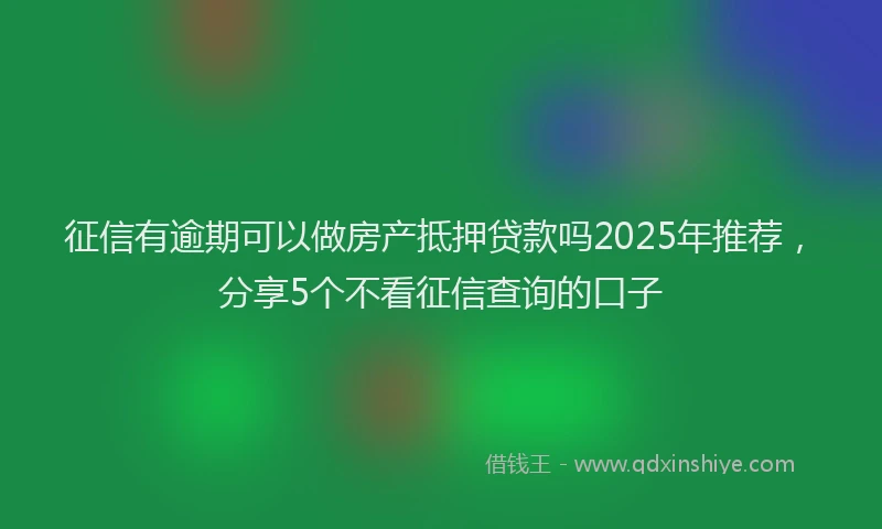 征信有逾期可以做房产抵押贷款吗2025年推荐，分享5个不看征信查询的口子