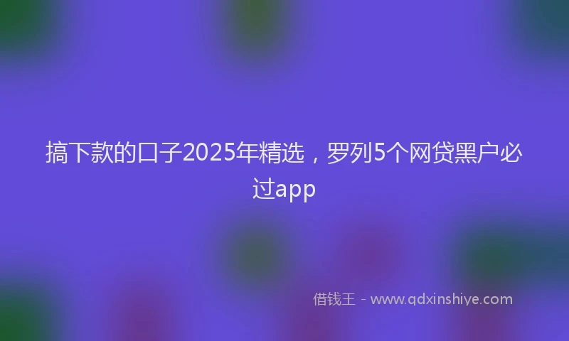 搞下款的口子2025年精选，罗列5个网贷黑户必过app