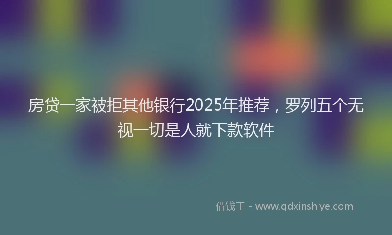房贷一家被拒其他银行2025年推荐，罗列五个无视一切是人就下款软件