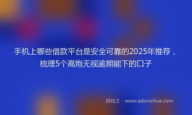 手机上哪些借款平台是安全可靠的2025年推荐，梳理5个高炮无视逾期能下的口子