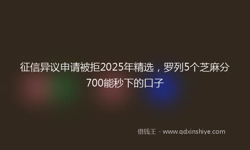 征信异议申请被拒2025年精选，罗列5个芝麻分700能秒下的口子