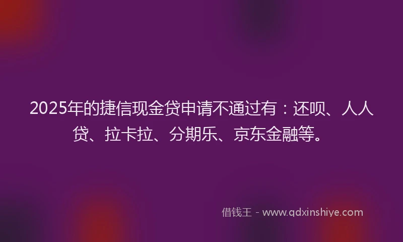 2025年的捷信现金贷申请不通过有：还呗、人人贷、拉卡拉、分期乐、京东金融等。