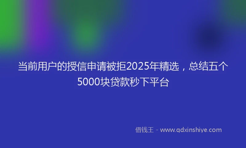 当前用户的授信申请被拒2025年精选，总结五个5000块贷款秒下平台