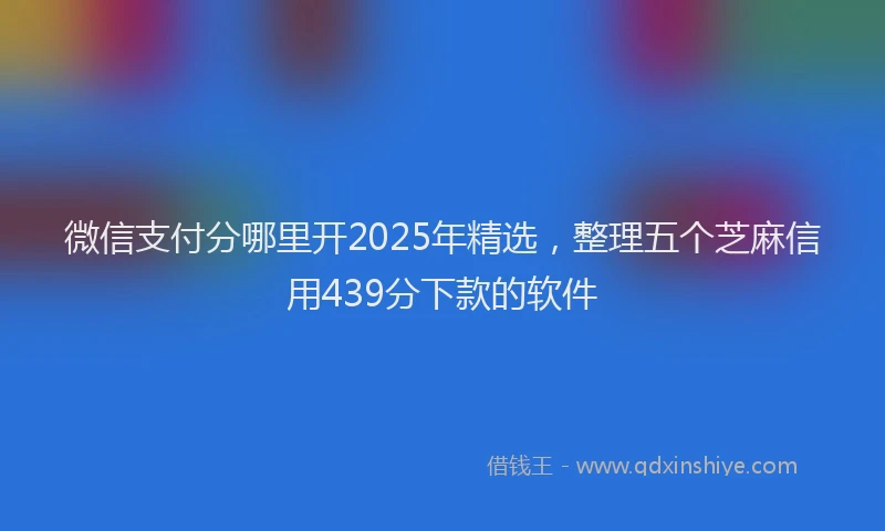 微信支付分哪里开2025年精选，整理五个芝麻信用439分下款的软件