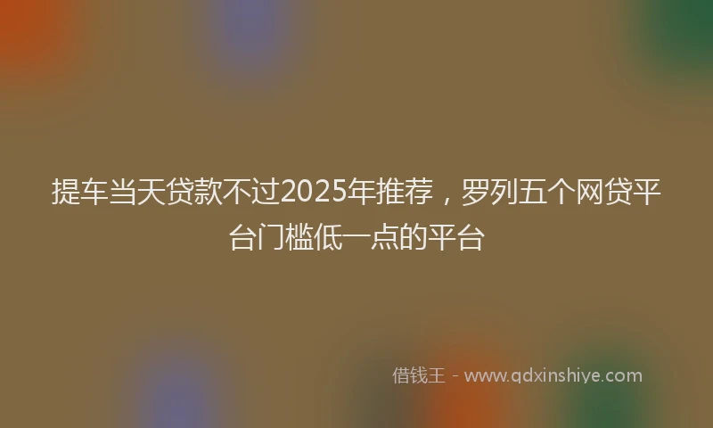 提车当天贷款不过2025年推荐，罗列五个网贷平台门槛低一点的平台