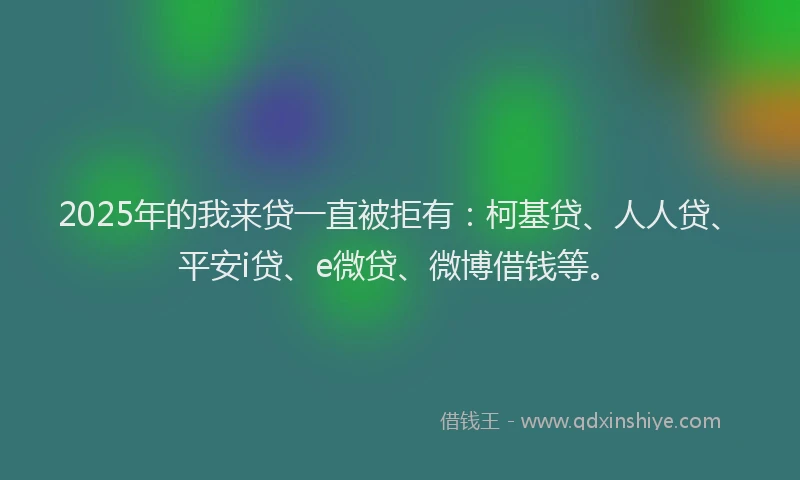 2025年的我来贷一直被拒有：柯基贷、人人贷、平安i贷、e微贷、微博借钱等。
