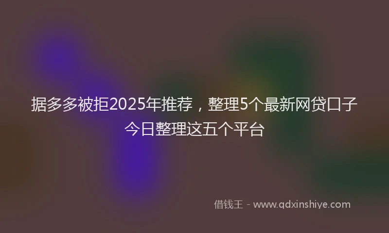 据多多被拒2025年推荐，整理5个最新网贷口子今日整理这五个平台