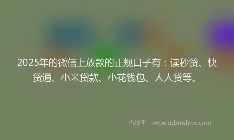 2025年的微信上放款的正规口子有：读秒贷、快贷通、小米贷款、小花钱包、人人贷等。
