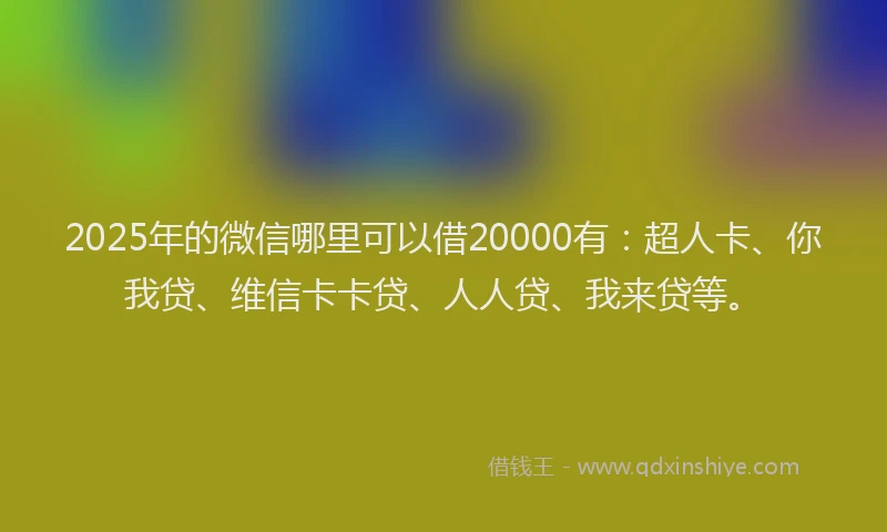 2025年的微信哪里可以借20000有：超人卡、你我贷、维信卡卡贷、人人贷、我来贷等。