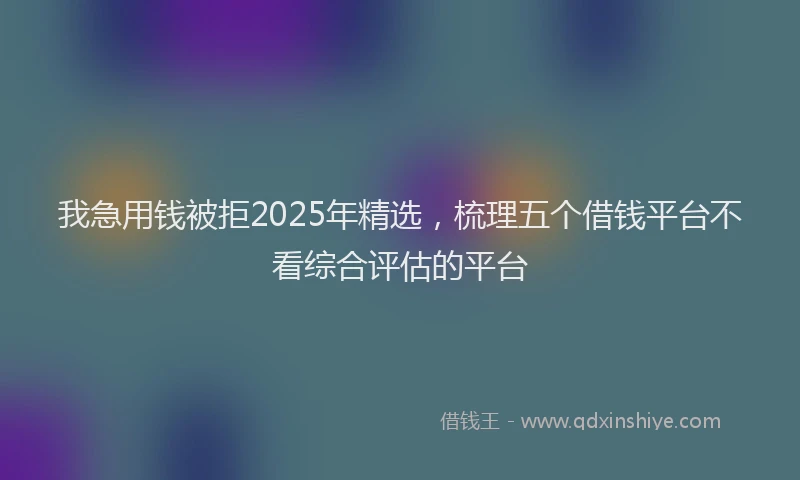 我急用钱被拒2025年精选，梳理五个借钱平台不看综合评估的平台
