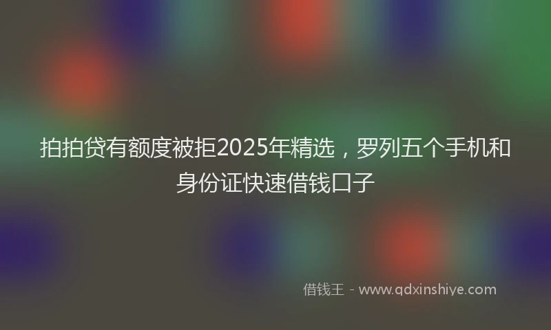 拍拍贷有额度被拒2025年精选，罗列五个手机和身份证快速借钱口子