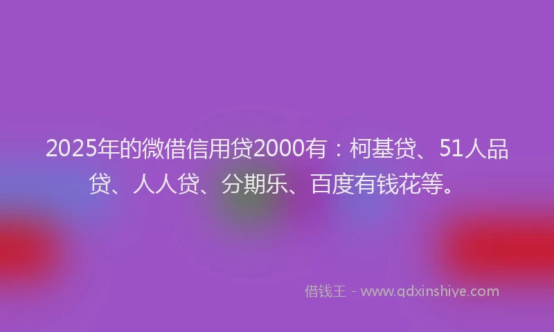 2025年的微借信用贷2000有：柯基贷、51人品贷、人人贷、分期乐、百度有钱花等。