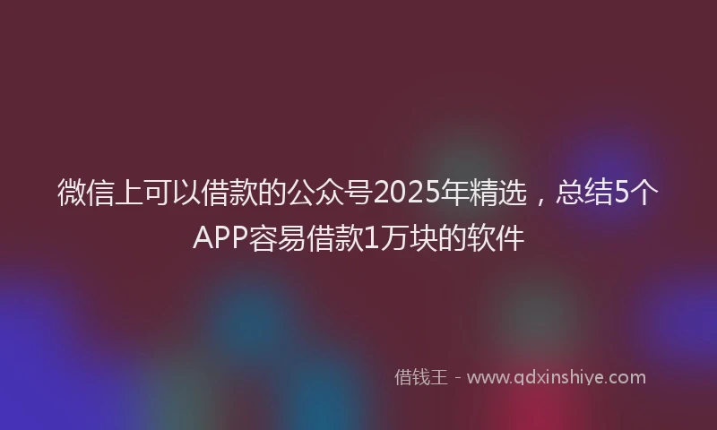 微信上可以借款的公众号2025年精选，总结5个APP容易借款1万块的软件