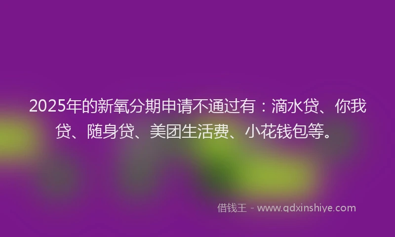 2025年的新氧分期申请不通过有：滴水贷、你我贷、随身贷、美团生活费、小花钱包等。