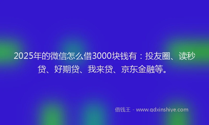 2025年的微信怎么借3000块钱有：投友圈、读秒贷、好期贷、我来贷、京东金融等。