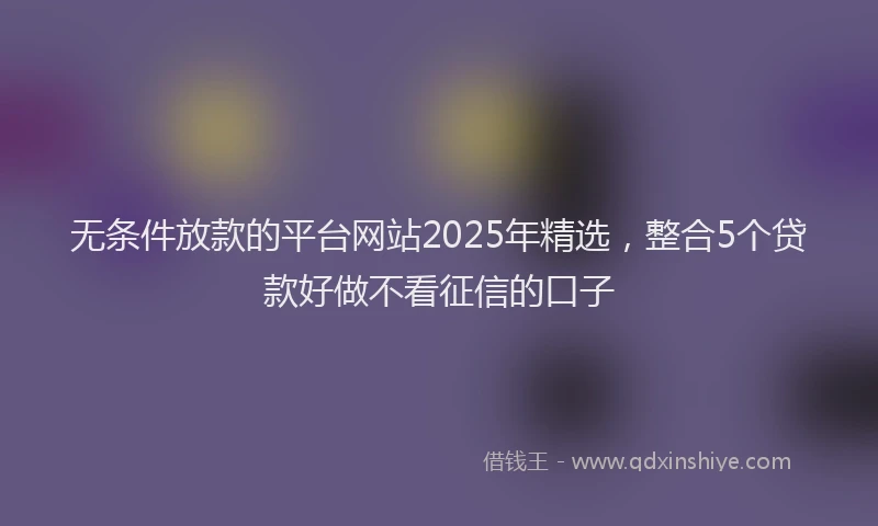 无条件放款的平台网站2025年精选，整合5个贷款好做不看征信的口子