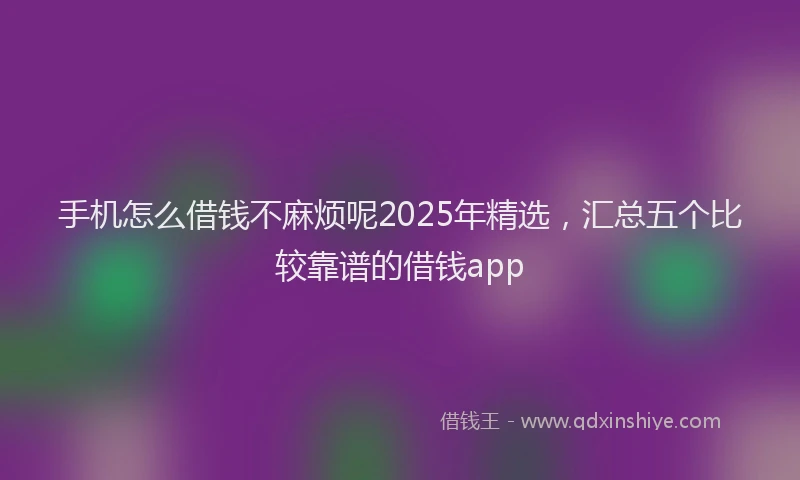 手机怎么借钱不麻烦呢2025年精选，汇总五个比较靠谱的借钱app