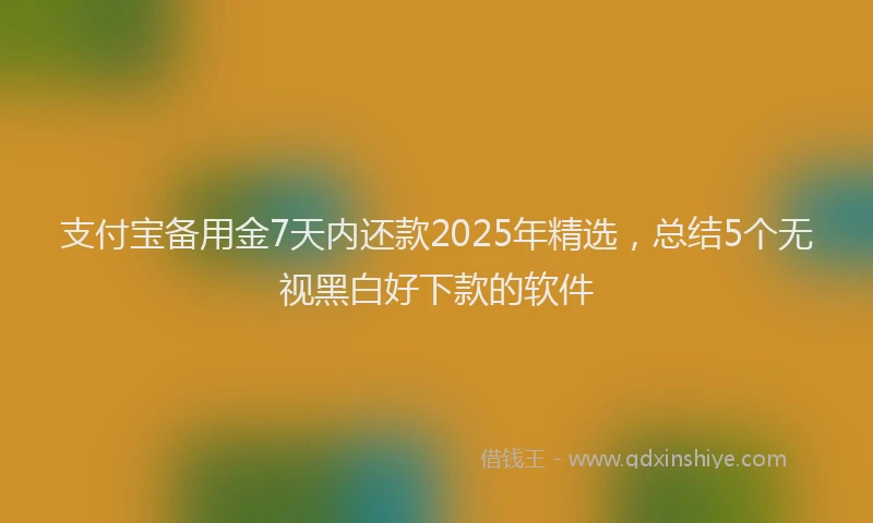 支付宝备用金7天内还款2025年精选，总结5个无视黑白好下款的软件