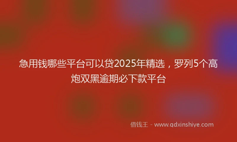 急用钱哪些平台可以贷2025年精选，罗列5个高炮双黑逾期必下款平台