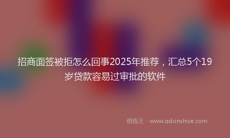 招商面签被拒怎么回事2025年推荐，汇总5个19岁贷款容易过审批的软件
