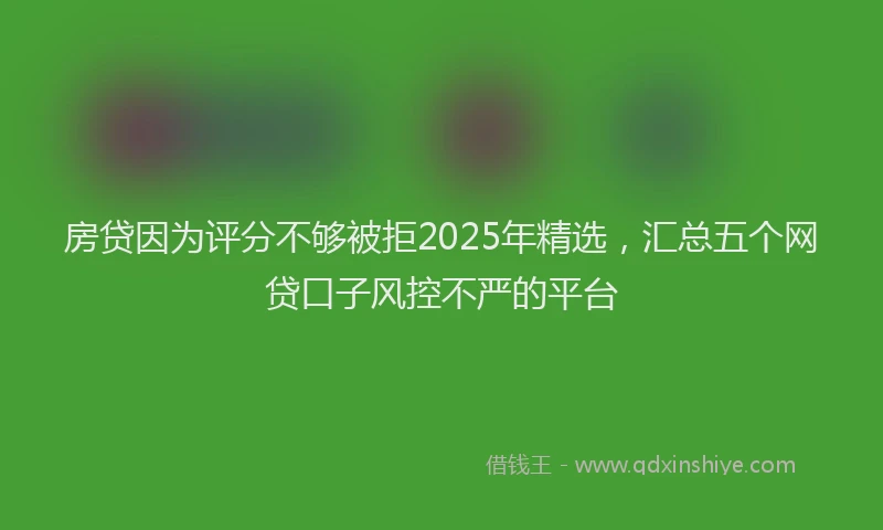 房贷因为评分不够被拒2025年精选，汇总五个网贷口子风控不严的平台