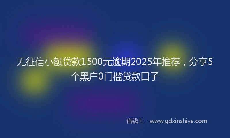 无征信小额贷款1500元逾期2025年推荐，分享5个黑户0门槛贷款口子