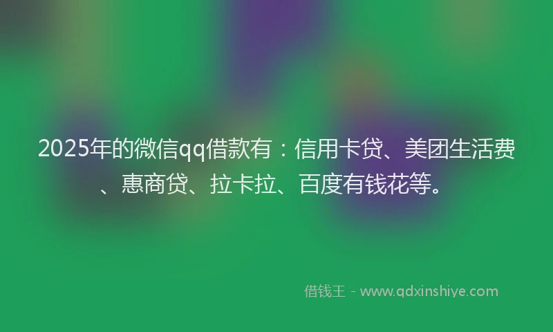 2025年的微信qq借款有：信用卡贷、美团生活费、惠商贷、拉卡拉、百度有钱花等。