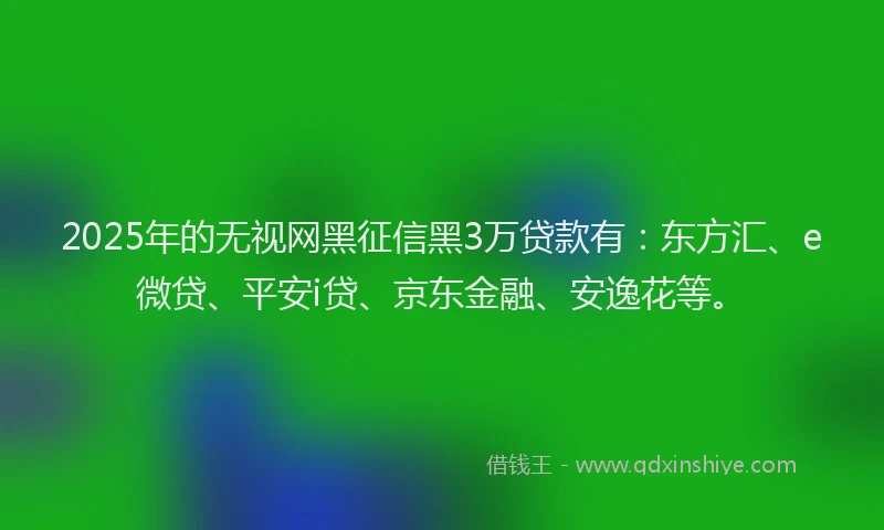 2025年的无视网黑征信黑3万贷款有：东方汇、e微贷、平安i贷、京东金融、安逸花等。