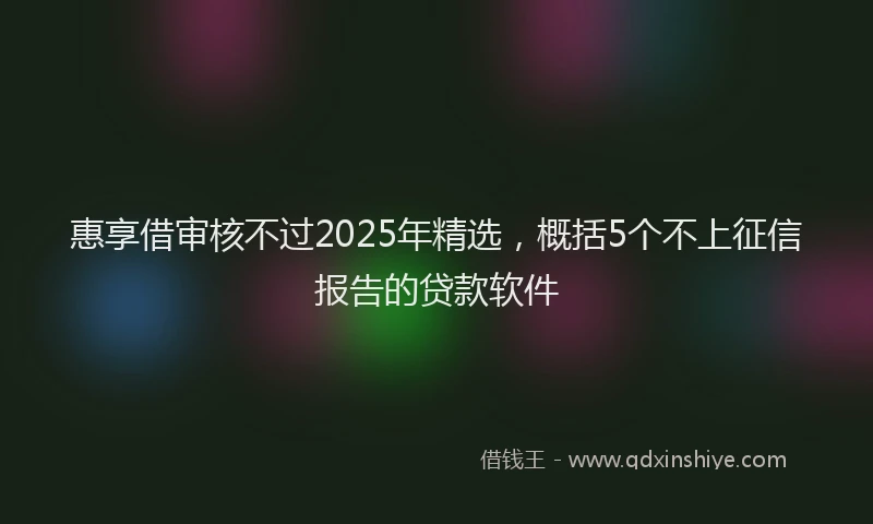 惠享借审核不过2025年精选，概括5个不上征信报告的贷款软件