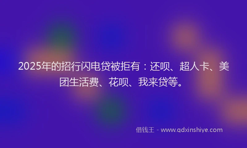 2025年的招行闪电贷被拒有：还呗、超人卡、美团生活费、花呗、我来贷等。