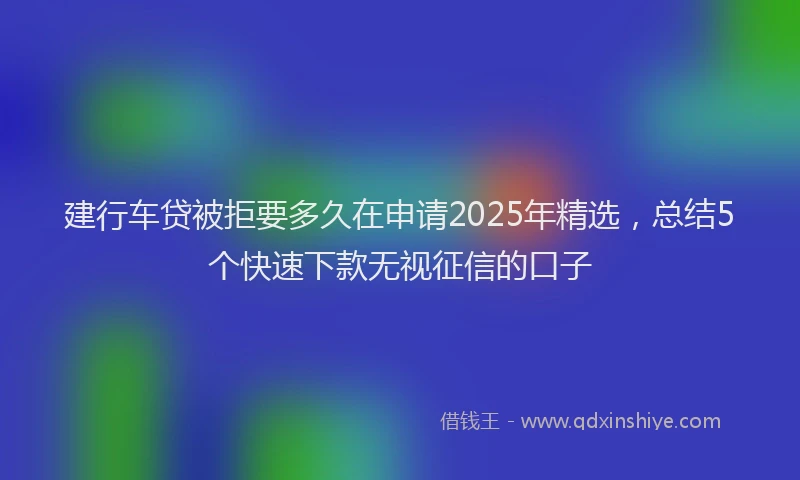 建行车贷被拒要多久在申请2025年精选，总结5个快速下款无视征信的口子