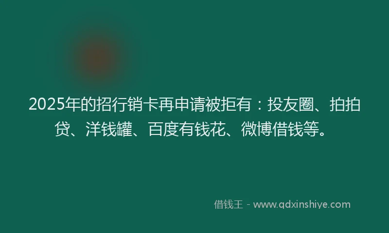 2025年的招行销卡再申请被拒有：投友圈、拍拍贷、洋钱罐、百度有钱花、微博借钱等。