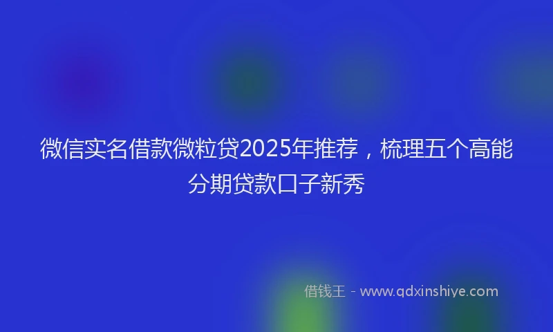 微信实名借款微粒贷2025年推荐，梳理五个高能分期贷款口子新秀
