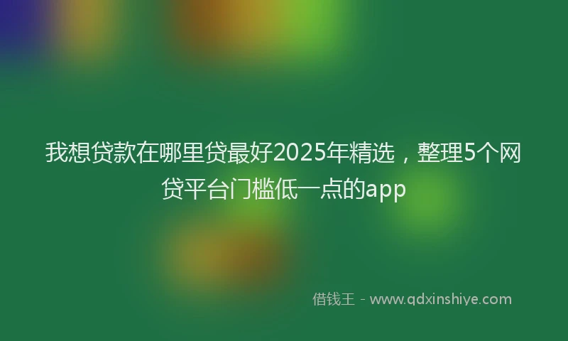 我想贷款在哪里贷最好2025年精选，整理5个网贷平台门槛低一点的app
