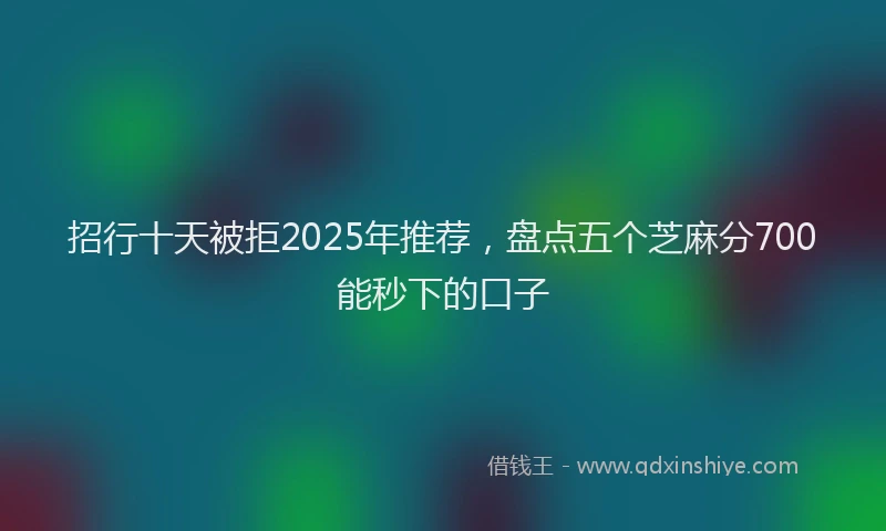 招行十天被拒2025年推荐，盘点五个芝麻分700能秒下的口子
